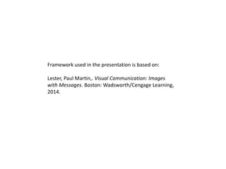 Framework used in the presentation is based on:
Lester, Paul Martin,. Visual Communication: Images
with Messages. Boston: Wadsworth/Cengage Learning,
2014.