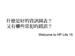 什麼是好的資訊圖表？
又有哪些常犯的錯誤？
       Welcome to HP Life 15
 