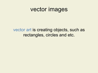 vector images
vector art is creating objects, such as
rectangles, circles and etc.
 