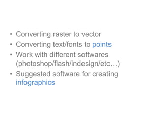 • Converting raster to vector
• Converting text/fonts to points
• Work with different softwares
(photoshop/flash/indesign/etc…)
• Suggested software for creating
infographics
 