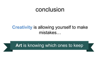 conclusion
Creativity is allowing yourself to make
mistakes…
Art is knowing which ones to keep.
 