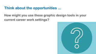 Think about the opportunities ...
How might you use these graphic design tools in your
current career work settings?
 