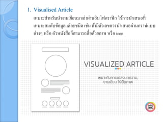 1. Visualised Article
เหมาะสาหรับนางานเขียนมาเล่าผ่านอินโฟกราฟิก ใช้การนาเสนอที่
เหมาะสมกับข้อมูลแต่ละชนิดเช่น ถ้ามีตัวเลขควรนาเสนอผ่านกราฟแบบ
ต่างๆ หรือ ตัวหนังสือก็สามารถสื่อด้วยภาพ หรือ icon
 