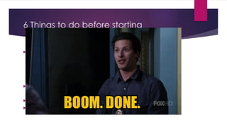6 Things to do before starting
 Evaluate your idea
 Who is your audience
 Type of messaging
 Explaining
 Narrative vs picture
 Do your research
 Am I bringing anything new to the table?
 Create an outline
 Draw a rough draft
 Gather your assets
 Icons
 Images
 Photos
 Logo
 Data for charts
 Pick your template type
 