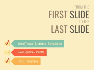 FROM THE
FIRST SLIDE
TO THE
LAST SLIDE
Visual Theme | Structure | Composition
Color Scheme / Palette
Font / Typography
 