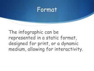 Format
The infographic can be
represented in a static format,
designed for print, or a dynamic
medium, allowing for interactivity.
 