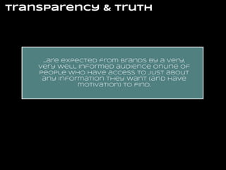 transparency & truth

...are expected from brands by a very,
very well informed audience online of
people who have access to just about
any information they want (and have
motivation) to find.

 