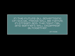 in the future all advertising
on social media will be native,
in-stream ads. the right rail
and banners will disappear
altogether.
jan rezab

 