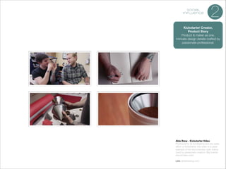 social
influence

2

Kickstarter Creator,
Product Story
Product & maker as one.
Intricate design details crafted by
passionate professional.

Able Brew - Kickstarter Video
Produced for its fundraising and pre-sales
effort on Kickstarter, this video is a great
example of the documentary style videos
used by passionate creators. Big brands
should take note!

!

Link: ablebrewing.com

 