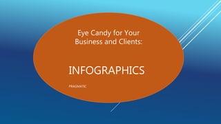 Eye Candy for Your 
Business and Clients: 
INFOGRAPHICS 
PRAGMATIC 
 