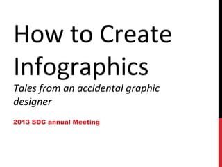 How to Create
Infographics
Tales from an accidental graphic designer
2013 SDC Annual Meeting

 