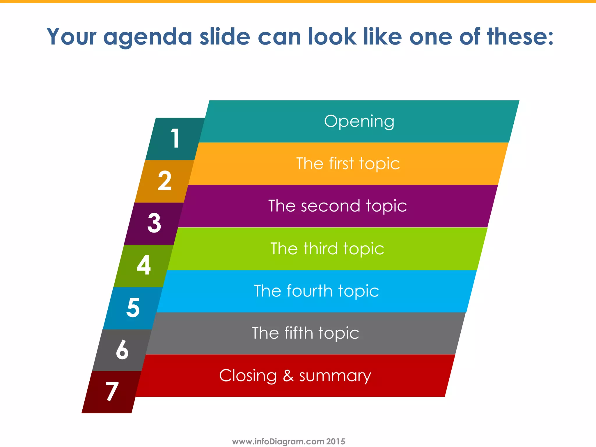 www.infoDiagram.com 2015www.infoDiagram.com 2015
6
5
4
3
2
1
The fifth topic
The fourth topic
The third topic
The second topic
The first topic
Opening
Your agenda slide can look like one of these:
7
Closing & summary
 