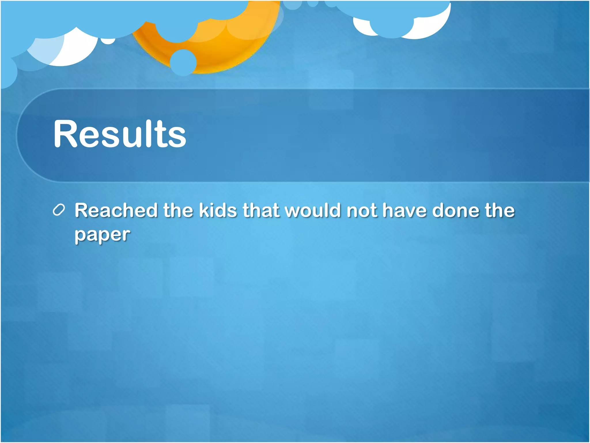 Results
Reached the kids that would not have done the
paper

 