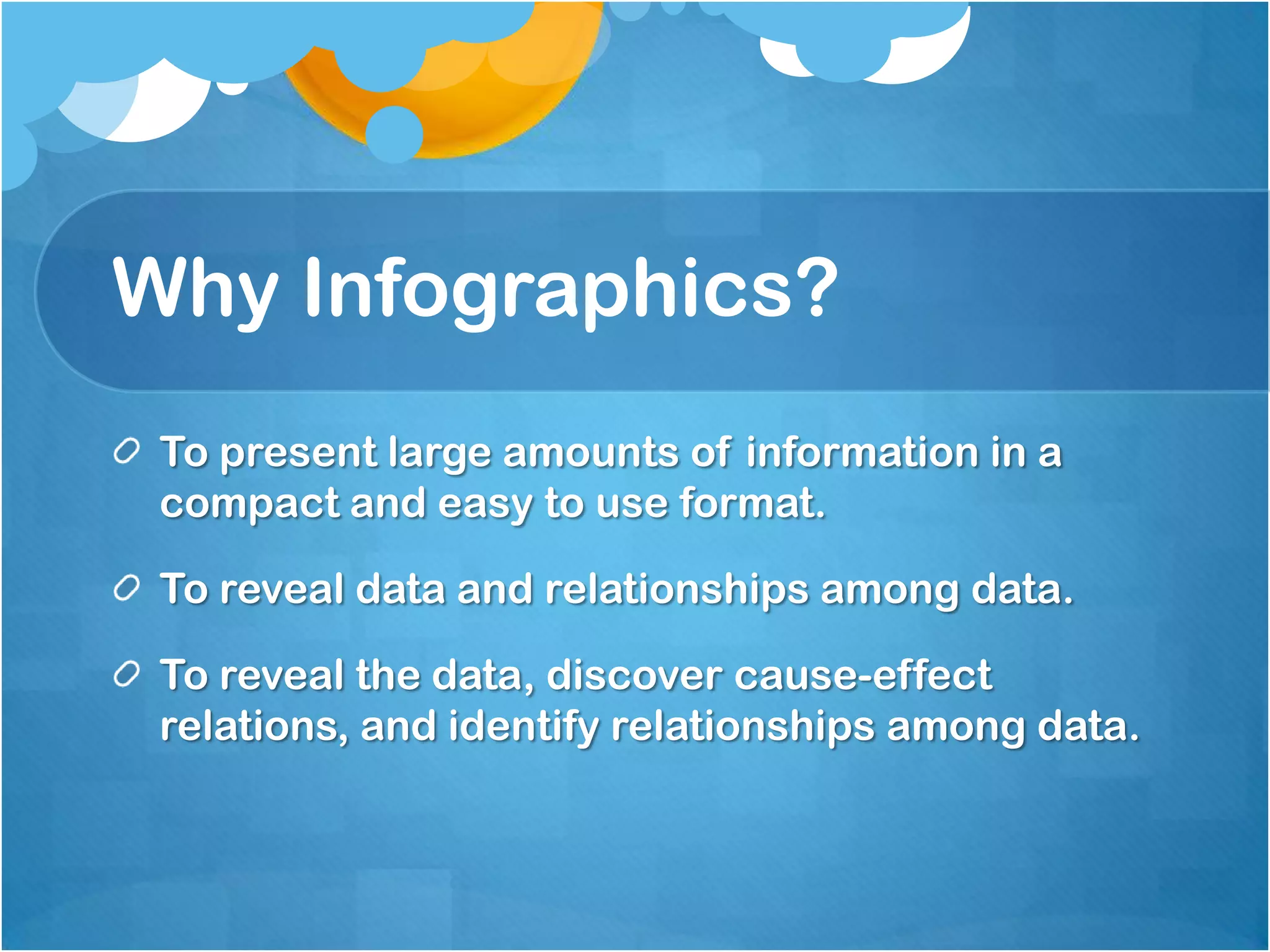 Why Infographics?
To present large amounts of information in a
compact and easy to use format.
To reveal data and relationships among data.

To reveal the data, discover cause-effect
relations, and identify relationships among data.

 