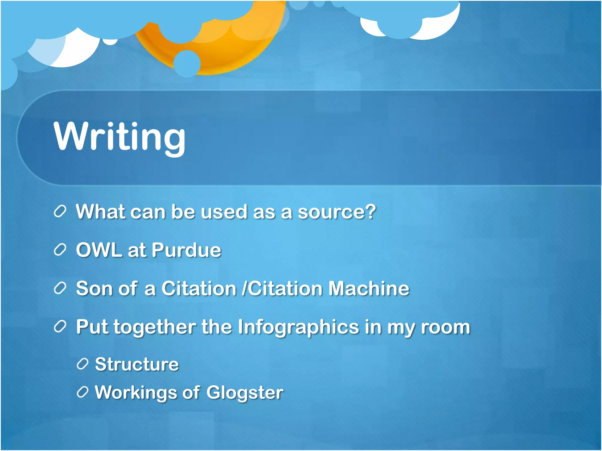 Writing
What can be used as a source?
OWL at Purdue
Son of a Citation /Citation Machine

Put together the Infographics in my room
Structure
Workings of Glogster

 