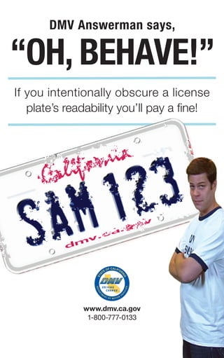 ®
www.dmv.ca.gov
1-800-777-0133
“oh, behave!”
If you intentionally obscure a license
plate’s readability you’ll pay a fine!
DMv answerman says,
 