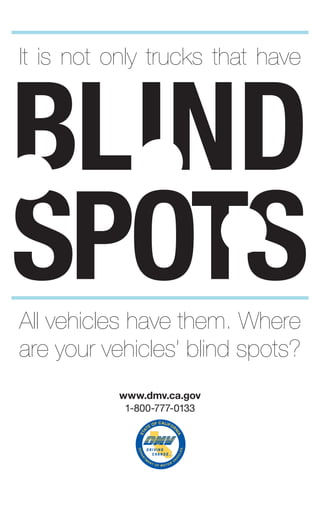 ®
www.dmv.ca.gov
1-800-777-0133
blinD
spots
It is not only trucks that have
All vehicles have them. Where
are your vehicles’ blind spots?
 