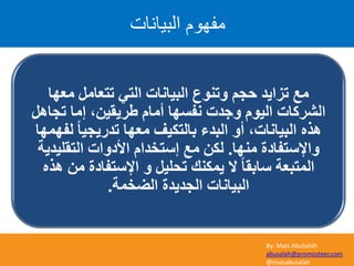 By: Mais AbuSalah
abusalah@promosteer.com
@maisabusalah
‫اىثٞاّاخ‬ ًٖ٘‫ٍف‬
‫ِؼٙب‬ ًِ‫رزؼب‬ ٟ‫اٌز‬ ‫اٌج١بٔبد‬ ‫ٚرٕٛع‬ ُ‫ؽغ‬ ‫رضا٠ذ‬ ‫ِغ‬
ً٘‫رغب‬ ‫إِب‬ ،ٓ١‫ؽش٠م‬ َ‫أِب‬ ‫ٔفغٙب‬ ‫ٚعذد‬ َٛ١ٌ‫ا‬ ‫اٌششوبد‬
‫ٌفّٙٙب‬ ً‫ب‬١‫رذس٠غ‬ ‫ِؼٙب‬ ‫ثبٌزى١ف‬ ‫اٌجذء‬ ٚ‫أ‬ ،‫اٌج١بٔبد‬ ٖ‫٘ز‬
‫ِٕٙب‬ ‫ٚاإلعزفبدح‬.‫اٌزمٍ١ذ٠خ‬ ‫األدٚاد‬ َ‫إعزخذا‬ ‫ِغ‬ ٓ‫ٌى‬
ٖ‫٘ز‬ ِٓ ‫اإلعزفبدح‬ ٚ ً١ٍ‫رؾ‬ ‫٠ّىٕه‬ ‫ال‬ ً‫ب‬‫عبثم‬ ‫اٌّزجؼخ‬
‫اٌؼخّخ‬ ‫اٌغذ٠ذح‬ ‫اٌج١بٔبد‬.
 