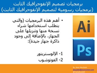 By: Mais AbuSalah
abusalah@promosteer.com
@maisabusalah
•‫البرمجيات‬ ‫هذه‬ ‫أهم‬(‫والتي‬
‫شراء‬ ‫استخدامها‬ ‫يتطلب‬
‫على‬ ‫وتنزيلها‬ ‫منها‬ ‫نسخة‬
‫وجود‬ ‫إلى‬ ‫باإلضافة‬ ،‫الجهاز‬
‫جيدة‬ ‫جهاز‬ ‫ذاكرة‬:)
1-‫اإللوستريتور‬
2-‫الفوتوشوب‬
‫الثابت‬ ‫اإلنفوجرافيك‬ ‫تصميم‬ ‫برمجيات‬
(‫الثابت‬ ‫اإلنفوجرافيك‬ ‫لتصميم‬ ‫رسومية‬ ‫برمجيات‬)
 