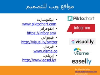 By: Mais AbuSalah
abusalah@promosteer.com
@maisabusalah
•‫بيكتوشارت‬
www.piktochart.com
•‫انفوجرام‬
https://infogr.am/
•‫فيجوالي‬
http://visual.ly/twitter
•‫فيزمي‬
www.visme.co
•‫إيزيلي‬:
http://www.easel.ly/
‫للتصميم‬ ‫ويب‬ ‫مواقع‬
 
