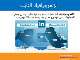 By: Mais AbuSalah
abusalah@promosteer.com
@maisabusalah
‫الثابت‬ ‫اإلنفوجرافيك‬
‫الثابت‬ ‫االنفوجرافيك‬:‫بعض‬ ‫يشرح‬ ‫ثابت‬ ‫بمحتوى‬ ‫تصميم‬
‫االنفوجرافيك‬ ‫صاحب‬ ‫يختاره‬ ‫معين‬ ‫موضوع‬ ‫عن‬ ‫المعلومات‬.
 