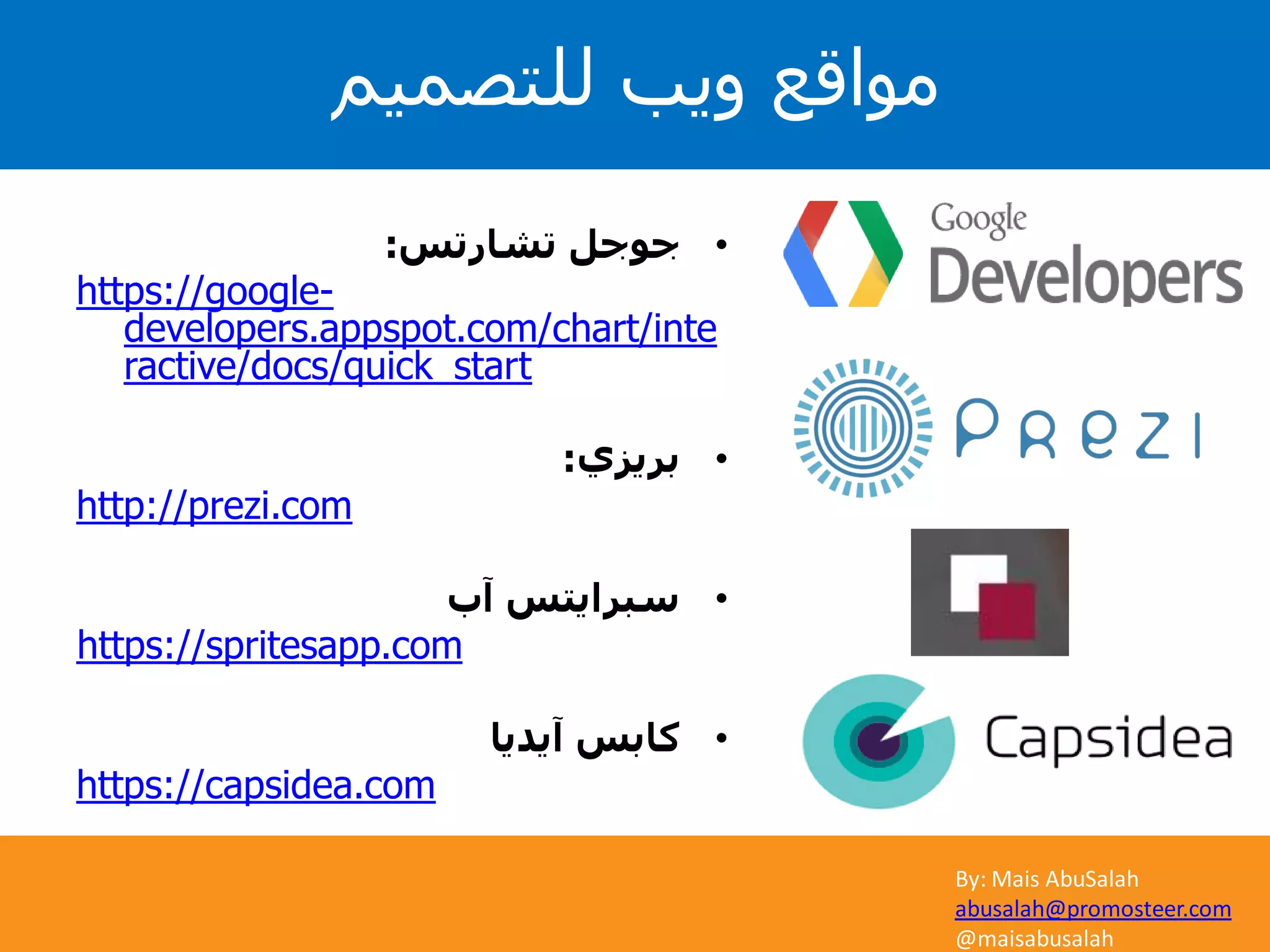 By: Mais AbuSalah
abusalah@promosteer.com
@maisabusalah
•‫تشارتس‬ ‫جوجل‬:
https://google-
developers.appspot.com/chart/inte
ractive/docs/quick_start
•‫بريزي‬:
http://prezi.com
•‫آب‬ ‫سبرايتس‬
https://spritesapp.com
•‫آيديا‬ ‫كابس‬
https://capsidea.com
‫للتصميم‬ ‫ويب‬ ‫مواقع‬
 