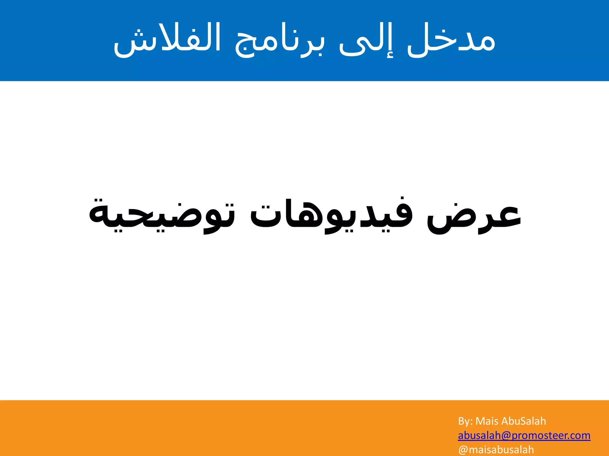 By: Mais AbuSalah
abusalah@promosteer.com
@maisabusalah
‫توضيحية‬ ‫فيديوهات‬ ‫عرض‬
‫الفالش‬ ‫برنامج‬ ‫إلى‬ ‫مدخل‬
 