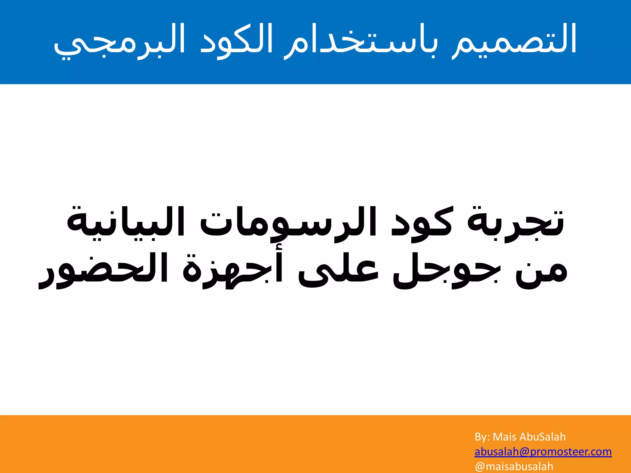 By: Mais AbuSalah
abusalah@promosteer.com
@maisabusalah
‫البيانية‬ ‫الرسومات‬ ‫كود‬ ‫تجربة‬
‫الحضور‬ ‫أجهزة‬ ‫على‬ ‫جوجل‬ ‫من‬
‫البرمجي‬ ‫الكود‬ ‫باستخدام‬ ‫التصميم‬
 