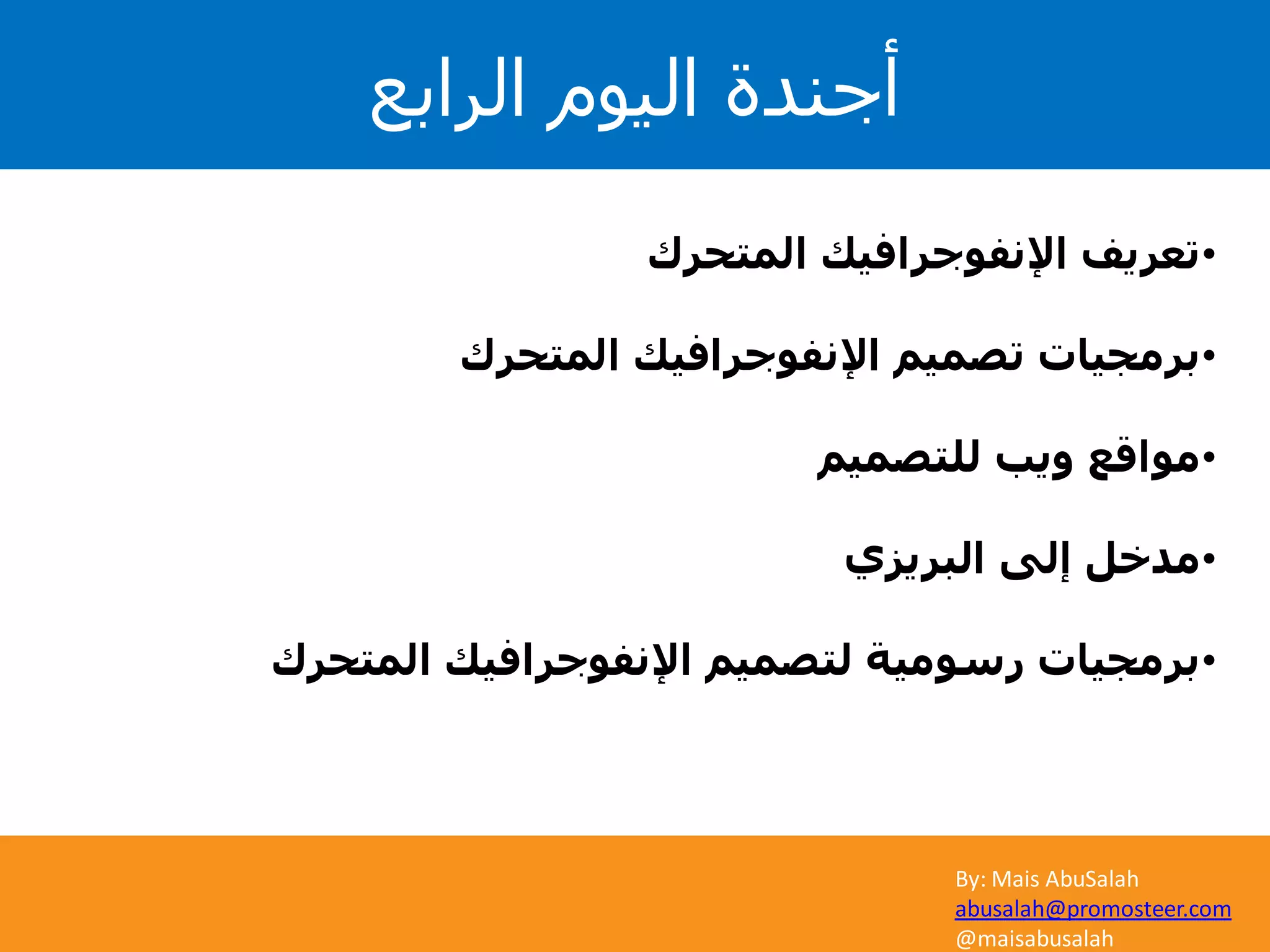 By: Mais AbuSalah
abusalah@promosteer.com
@maisabusalah
‫الرابع‬ ‫اليوم‬ ‫أجندة‬
By: Mais AbuSalah
abusalah@promosteer.com
@maisabusalah
•‫المتحرك‬ ‫اإلنفوجرافيك‬ ‫تعريف‬
•‫المتحرك‬ ‫اإلنفوجرافيك‬ ‫تصميم‬ ‫برمجيات‬
•‫للتصميم‬ ‫ويب‬ ‫مواقع‬
•‫البريزي‬ ‫إلى‬ ‫مدخل‬
•‫المتحرك‬ ‫اإلنفوجرافيك‬ ‫لتصميم‬ ‫رسومية‬ ‫برمجيات‬
 