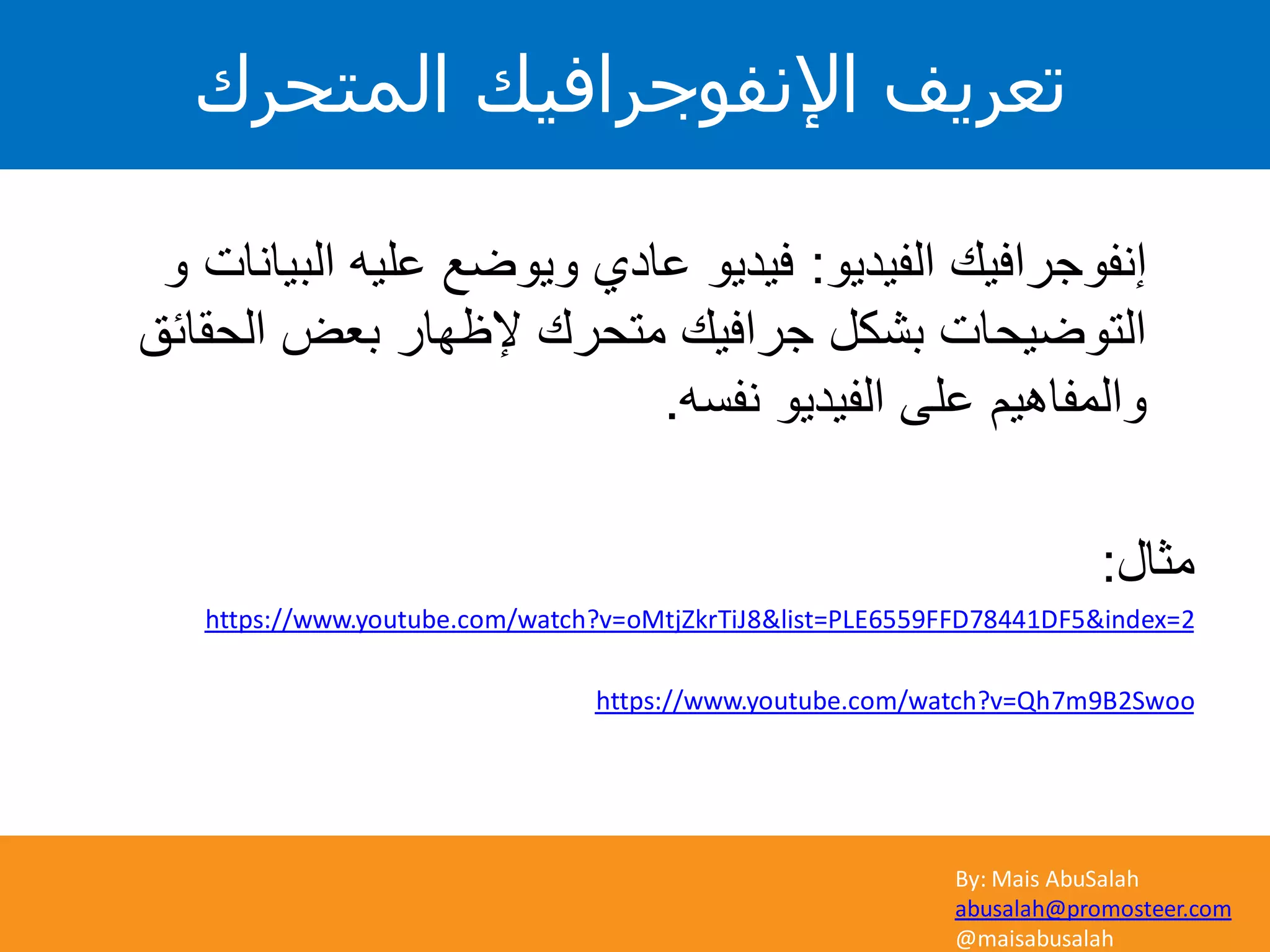 By: Mais AbuSalah
abusalah@promosteer.com
@maisabusalah
‫المتحرك‬ ‫اإلنفوجرافيك‬ ‫تعريف‬
‫الفيديو‬ ‫إنفوجرافيك‬:‫و‬ ‫البيانات‬ ‫عليه‬ ‫ويوضع‬ ‫عادي‬ ‫فيديو‬
‫الحقائق‬ ‫بعض‬ ‫إلظهار‬ ‫متحرك‬ ‫جرافيك‬ ‫بشكل‬ ‫التوضيحات‬
‫نفسه‬ ‫الفيديو‬ ‫على‬ ‫والمفاهيم‬.
‫مثال‬:
2&index=5DF78441FFD6559&list=PLE8https://www.youtube.com/watch?v=oMtjZkrTiJ
Swoo2B9m7https://www.youtube.com/watch?v=Qh
 