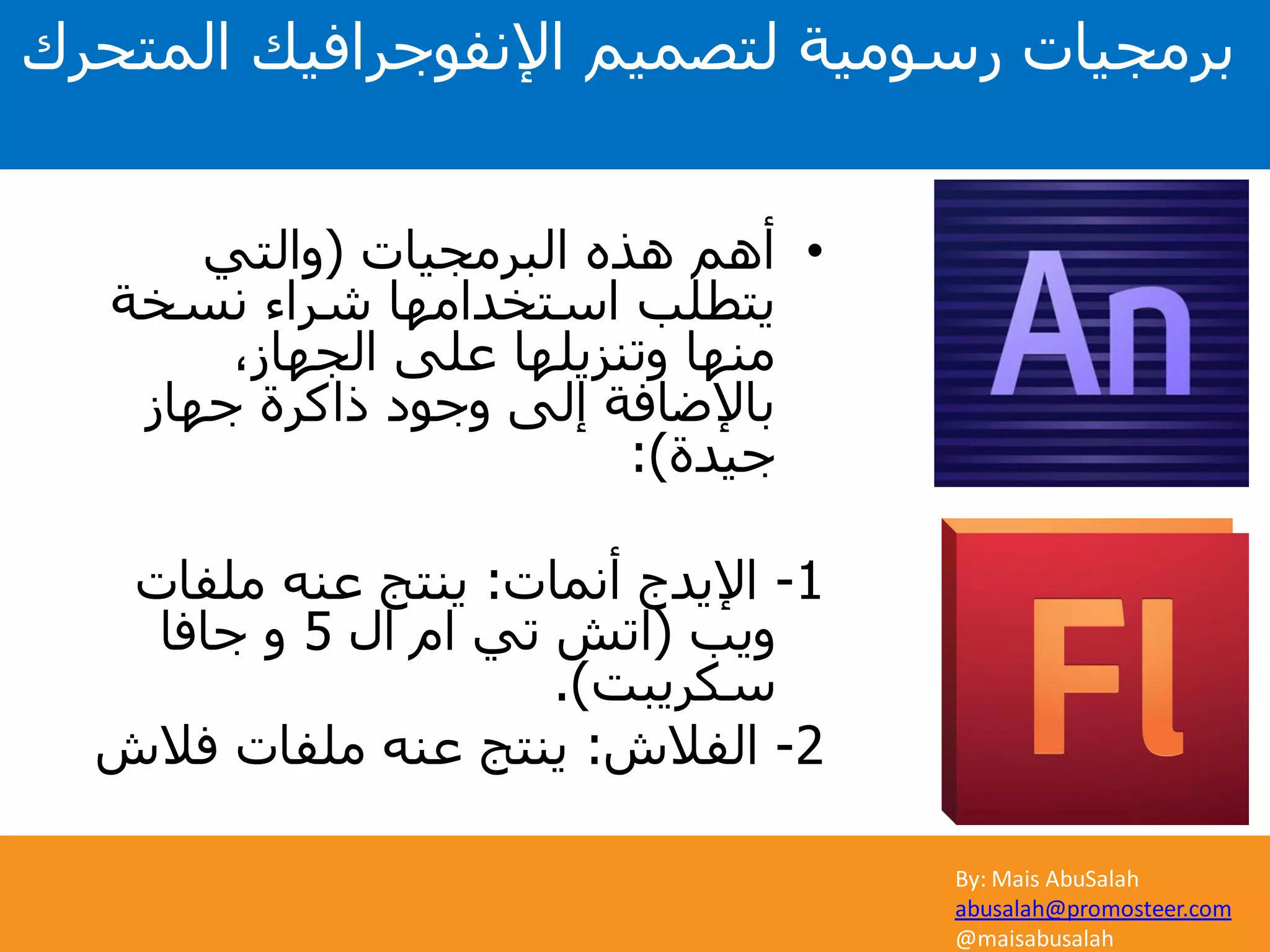 By: Mais AbuSalah
abusalah@promosteer.com
@maisabusalah
•‫البرمجيات‬ ‫هذه‬ ‫أهم‬(‫والتي‬
‫نسخة‬ ‫شراء‬ ‫استخدامها‬ ‫يتطلب‬
،‫الجهاز‬ ‫على‬ ‫وتنزيلها‬ ‫منها‬
‫جهاز‬ ‫ذاكرة‬ ‫وجود‬ ‫إلى‬ ‫باإلضافة‬
‫جيدة‬:)
1-‫أنمات‬ ‫اإليدج‬:‫ملفات‬ ‫عنه‬ ‫ينتج‬
‫ويب‬(‫ال‬ ‫ام‬ ‫تي‬ ‫اتش‬5‫جافا‬ ‫و‬
‫سكريبت‬.)
2-‫الفالش‬:‫فالش‬ ‫ملفات‬ ‫عنه‬ ‫ينتج‬
‫المتحرك‬ ‫اإلنفوجرافيك‬ ‫لتصميم‬ ‫رسومية‬ ‫برمجيات‬
 