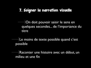 On doit pouvoir saisir le sens en
quelques secondes... de l’importance du
titre
Le moins de texte possible quand c’est
possible
Raconter une histoire avec un début, un
milieu et une ﬁn
7. Soigner la narration visuelle
 