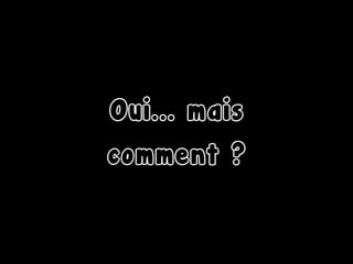 Oui... mais
comment ?
 
