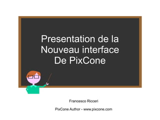 Presentation de la 
Nouveau interface 
De PixCone 
Francesco Ricceri 
PixCone Author - www.pixcone.com 
 