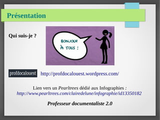Présentation
Qui suis-je ?
http://profdocalouest.wordpress.com/
Lien vers un Pearltrees dédié aux Infographies :
http://www.pearltrees.com/clairedelune/infographie/id13350182
Professeur documentaliste 2.0
 