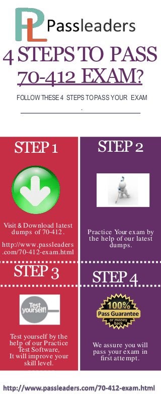 4STEPSTO PASS
70-412 EXAM?
Visit & Download latest
dumps of 70-412 .
http://www.passleaders
.com/70-412-exam.html
Test yourself by the
help of our Practice
Test Software,
It will improve your
skill level.
FOLLOWTHESE4 STEPS TOPASS YOUR EXAM
.
STEP1
STEP3
STEP2
Practice Your exam by
the help of our latest
dumps.
STEP4
We assure you will
pass your exam in
first attempt.
 
