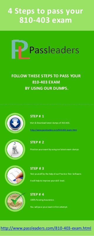 4 Steps to pass your
810-403 exam
STEP # 1
Visit &Download latest dumps of 810-403.
http://www.passleaders.com/810-403-exam.html
FOLLOW THESE STEPS TO PASS YOUR
810-403 EXAM
BY USING OUR DUMPS.
http://www.passleaders.com/810-403-exam.html
Practice your exam by using ourlatest exam dumps
STEP # 2
STEP # 3
Test yourself by the help of ourPractice Test Software.
It will help to improve yourskill level.
STEP # 4
100% Passing Assurance.
You will pass yourexam in first attempt.
 