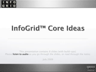 InfoGrid™ Core Ideas


              This presentation contains 8 slides (with build-ups).
Please listen to audio as you go through the slides, or read through the notes.

                                  July 2009



                                                                            infogrid.org
 