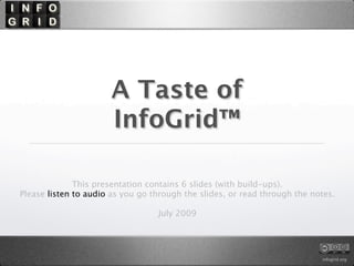 A Taste of
                      InfoGrid™

              This presentation contains 6 slides (with build-ups).
Please listen to audio as you go through the slides, or read through the notes.

                                  July 2009




                                                                           infogrid.org
 