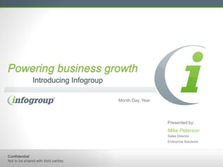 Powering business growth
               Introducing Infogroup

                                       Month Day, Year




                                                         Presented by:
                                                         Mike Peterson
                                                         Sales Director
                                                         Enterprise Solutions



Confidential
Not to be shared with third parties
 