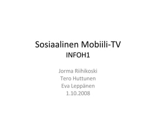 Sosiaalinen Mobiili-TV INFOH1 Jorma Riihikoski Tero Huttunen Eva Leppänen 1.10.2008 