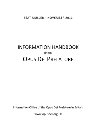 BEAT MULLER – NOVEMBER 2011 
INFORMATION HANDBOOK 
ON THE 
OPUS DEI PRELATURE 
Information Office of the Opus Dei Prelature in Britain 
www.opusdei.org.uk 
1 
 
