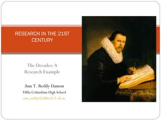 The Decades:A
Research Example
RESEARCH IN THE 21ST
CENTURY
Ann T. Reddy Damon
Tiffin Columbian High School
ann_reddy@tiffin.k12.oh.us
 
