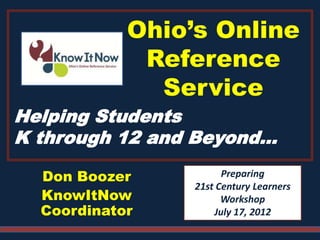 Ohio’s Online
             Reference
              Service
Helping Students
K through 12 and Beyond…

  Don Boozer           Preparing
                 21st Century Learners
  KnowItNow            Workshop
  Coordinator        July 17, 2012
 