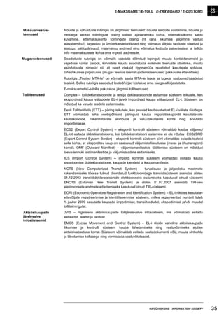 E-MAKSUAMET/E-TOLL E-TAX BOARD / E-CUSTOMS




Maksuarvestus-    Nõuete ja kohustuste rubriigis on järgmised teenused: nõuete saldode vaatamine, nõuete ja
teenused          nendega seotud toimingute otsing valitud ajavahemiku kohta, ettemaksukonto saldo
                  kuvamine, ettemaksukonto toimingute otsing (nt raha liikumise jälgimine valitud
                  ajavahemikul); tagastus- ja ümberkandetaotlused ning võimalus jälgida taotluste staatust ja
                  ajalugu; saldopäringud; maamaksu andmed ning võimalus loobuda paberteatest ja tellida
                  info maamaksuteate kohta oma e-posti aadressile.
Mugavusteenused   Seadistuste rubriigis on võimalik vaadata sõlmitud lepingut, muuta kontaktandmeid ja
                  vajaduse korral parooli, kiirviidete kaudu seadistada esilehele teenuste otselinke, muuta
                  esindatavate nimesid nii, et need oleksid rippmenüüs reastatud kasutajale sobivas,
                  tähestikulises järjestuses (mugav teenus raamatupidamisteenuseid pakkuvale ettevõttele)
                  Rubriigis „Teated MTA-le” on võimalik saata MTA-le teade ja lugeda saabunud/saadetud
                  teateid. Selles rubriigis saadetud teated/kirjad loetakse oma käega allkirjastatuks.
                  E-maksuametis/-e-tollis pakutakse järgmisi tolliteenused.
Tolliteenused     Complex – tollideklaratsioonide ja reisija deklaratsioonide esitamise süsteem isikutele, kes
                  ekspordivad kaupa väljapoole EL-i ja/või impordivad kaupa väljastpoolt EL-i. Süsteem on
                  mõeldud ka varude teadete esitamiseks.
                  Eesti Tollitariifistik (ETT) – päring isikutele, kes peavad kaubavahetust EL-i väliste riikidega.
                  ETT võimaldab teha veebipõhiseid päringuid kauba impordil/ekspordil kasutatavate
                  kaubakoodide, rakendatavate abinõude ja valuutakursside kohta ning arvutada
                  impordimakse.
                  ECS2 (Export Control System) – ekspordi kontrolli süsteem võimaldab kauba väljaveol
                  EL-ist esitada ülddeklaratsioone, kui tollideklaratsiooni esitamine ei ole nõutav. ECS2BRD
                  (Export Control System Border) – ekspordi kontrolli süsteem piiril võimaldab esitada teateid
                  selle kohta, et eksporditav kaup on saabunud väljumistolliasutusse (mere- ja õhutranspordi
                  korral). OMF (Outward Manifest) – väljumismanifestide töötlemise süsteem on mõeldud
                  laeva/lennuki lastimanifestide ja väljumisteadete esitamiseks.
                  ICS (Import Control System) – impordi kontrolli süsteem võimaldab esitada kauba
                  sissetoomise ülddeklaratsioone, kaupade loendeid ja kaubamanifeste.
                  NCTS (New Computerized Transit System) – turvalisuse ja julgeoleku meetmete
                  rakendamiseks töösse tulnud täiendatud funktsioonidega transiidisüsteem asendas alates
                  01.12.2003 transiidideklaratsioonide elektroonseks esitamiseks kasutusel olnud süsteemi
                  ENCTS (Estonian New Transit System) ja alates 01.07.2007 asendab TIR-veo
                  elektroonsete andmete edastamiseks kasutusel olnud TIR-süsteemi.
                  EORI (Economic Operators Registration and Identification System) – EL-i riikides kasutatav
                  ettevõtjate registreerimise ja identifitseerimise süsteem, milles registreeritud numbrit tuleb
                  1. juulist 2009 kasutada kaupade importimisel, transiitvedudel, eksportimisel ja/või muudel
                  tollitoimingutel.
Aktsiisikaupade   JVIS – riigisisene aktsiisikaupade tollijärelevalve infosüsteem, mis võimaldab esitada
järelevalve       eelteadet, teadet ja taotlust.
infosüsteemid
                  EMCS (Excise Movement and Control System) – EL-i riikide vaheline aktsiisikaupade
                  liikumise ja kontrolli süsteem kauba lähetamiseks ning vastuvõtmiseks ajutise
                  aktsiisivabastuse korral. Süsteem võimaldab esitada saatedokumenti eSL, muuta sihtkohta
                  ja lähetamise kellaaega ning vormistada vastuvõtuteadet.




                                                                              INFOÜHISKOND INFORMATION SOCIETY        35
 