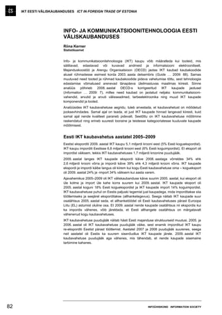 IKT EESTI VÄLISKAUBANDUSES ICT IN FOREIGN TRADE OF ESTONIA




                          INFO- JA KOMMUNIKATSIOONITEHNOLOOGIA EESTI
                          VÄLISKAUBANDUSES
                          Riina Kerner
                          Statistikaamet


                          Info- ja kommunikatsioonitehnoloogia (IKT) kaupu võib määratleda kui tooteid, mis
                          säilitavad, edastavad või kuvavad andmeid ja informatsiooni elektrooniliselt.
                          Majanduskoostöö ja Arengu Organisatsioon (OECD) jaotas IKT kaubad kaubakoodide
                          alusel rühmadesse esimest korda 2003. aasta detsembris (Guide … 2009: 88). Samas
                          muutuvad need tooted ja rühmad kaubakoodide pideva vahetumise tõttu, sest tehnoloogia
                          edastamise võimalused arenevad tänapäeva üleilmastuvas maailmas kiiresti. Siinne
                          analüüs põhineb 2008. aastal OECD-s korrigeeritud IKT kaupade jaotusel
                          (Information … 2009: 7), milles need kaubad on jaotatud neljaks: kommunikatsiooni-
                          vahendid, arvutid ja arvuti välisseadmed, tarbeelektroonika ning muud IKT kaupade
                          komponendid ja tooted.
                          Analüüsides IKT kaubavahetuse aegridu, tuleb arvestada, et kaubavahetust on mõõdetud
                          jooksevhindades. Samal ajal on teada, et just IKT kaupade hinnad langevad kiiresti, kuid
                          samal ajal nende kvaliteet paraneb pidevalt. Seetõttu on IKT kaubavahetuse mõõtmine
                          raskendatud ning erineb suuresti tooraine ja teistesse kategooriatesse kuuluvate kaupade
                          mõõtmisest.


                          Eesti IKT kaubavahetus aastatel 2005–2009
                          Eestist eksporditi 2009. aastal IKT kaupu 5,1 miljardi krooni eest (5% Eesti koguekspordist).
                          IKT kaupu imporditi Eestisse 6,8 miljardi krooni eest (6% Eesti koguimpordist). Et eksport oli
                          impordist väiksem, tekkis IKT kaubavahetuses 1,7 miljardi kroonine puudujääk.
                          2009. aastal langes IKT kaupade ekspordi käive 2008. aastaga võrreldes 34% ehk
                          2,6 miljardi krooni võrra ja impordi käive 39% ehk 4,3 miljardi krooni võrra. IKT kaupade
                          ekspordi ja impordi käibe langus oli kiirem kui kogu Eesti kaubavahetuse oma – kogueksport
                          oli 2009. aastal 24% ja -import 34% väiksem kui aasta varem.
                          Ajavahemikus 2005–2009 oli IKT väliskaubanduse käive suurim 2005. aastal, kui eksport oli
                          üle kolme ja import üle kahe korra suurem kui 2009. aastal. IKT kaupade eksport oli
                          2005. aastal koguni 18% Eesti koguekspordist ja IKT kaupade import 14% koguimpordist.
                          IKT kaubavahetuse puhul on Eestis paljuski tegemist just kaupadega, mida imporditakse siia
                          töötlemiseks ja seejärel eksporditakse (allhanketegevus). Seega näitab IKT kaupade suur
                          osatähtsus 2005. aastal seda, et allhanketöödel oli Eesti kaubavahetuses pärast Euroopa
                          Liitu (EL) astumist oluline osa. Et 2009. aastal nende kaupade osatähtsus nii ekspordis kui
                          ka impordis vähenes, võib järeldada, et Eesti allhangete osatähtsus on märgatavalt
                          vähenenud kogu kaubavahetuses.
                          IKT kaubavahetuse puudujääk näitab hästi Eesti majanduse struktuurseid muutusi. 2005. ja
                          2006. aastal oli IKT kaubavahetuse puudujääk väike, sest enamik imporditud IKT kaupu
                          re-eksporditi Eestist pärast töötlemist. Aastatel 2007 ja 2008 puudujääk suurenes, seega
                          neil aastatel oli Eestis ka suurem sisenõudlus IKT kaupade järele. 2009. aastal IKT
                          kaubavahetuse puudujääk aga vähenes, mis tähendab, et nende kaupade sisemaine
                          tarbimine kahanes.




82                                                                                 INFOÜHISKOND INFORMATION SOCIETY
 