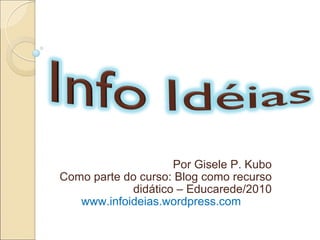 Por Gisele P. Kubo Como parte do curso: Blog como recurso didático – Educarede/2010 www.infoideias.wordpress.com 