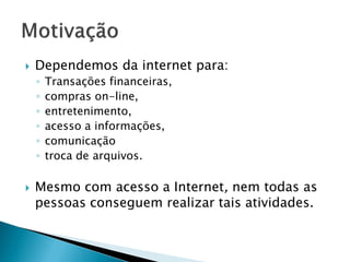  Dependemos da internet para:
◦ Transações financeiras,
◦ compras on-line,
◦ entretenimento,
◦ acesso a informações,
◦ comunicação
◦ troca de arquivos.
 Mesmo com acesso a Internet, nem todas as
pessoas conseguem realizar tais atividades.
 