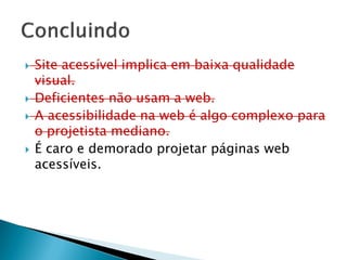  Site acessível implica em baixa qualidade
visual.
 Deficientes não usam a web.
 A acessibilidade na web é algo complexo para
o projetista mediano.
 É caro e demorado projetar páginas web
acessíveis.
 