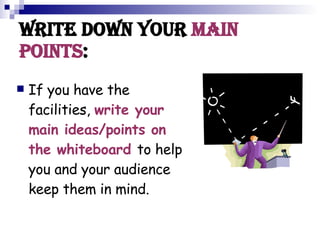 Write down your Main Points : If you have the facilities, write your main ideas/points on the whiteboard to help you and your audience keep them in mind.